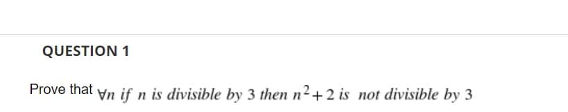 QUESTION 1
Prove that
Vn if n is divisible by 3 then n2+2 is not divisible by 3
