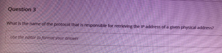 Question 3
What is the name of the protocol that is responsible for retrieving the IP address of a given physical address?
Use the editor to format your answer
