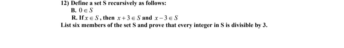 12) Define a set S recursively as follows:
B. 0Є S
R. If x S, then x+3 € S and x-3 € S
List six members of the set S and prove that every integer in S is divisible by 3.