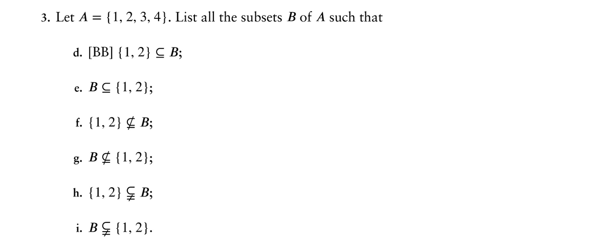 3. Let A = {1, 2, 3, 4}. List all the subsets B of A such that
d. [BB] {1, 2} CB;
e. BC {1, 2};
f. {1, 2} B;
g. B {1, 2};
h. {1, 2} B;
i. B‡ {1,2}.