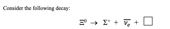 Consider the following decay:
E° → £+ + Ve +
