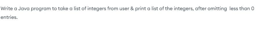 Write a Java program to take a list of integers from user & print a list of the integers, after omitting less than 0
entries.
