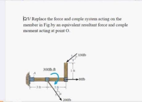 b1/ Replace the force and couple system acting on the
member in Fig.by an equivalent resultant force and couple
moment acting at point O.
130b
300b.ft
-Sorb
-3t
200rb
