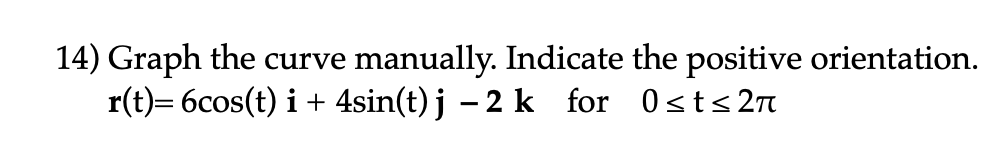 14) Graph the curve manually. Indicate the positive orientation.
r(t)= 6cos(t) i + 4sin(t)j −2k_for 0≤t≤2л