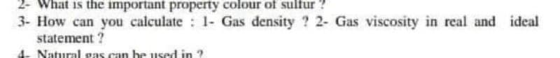 2- What is the important property colour of sulfur
3- How can you calculate 1- Gas density ? 2- Gas viscosity in real and ideal
statement ?
Natural gas can be used in ?
