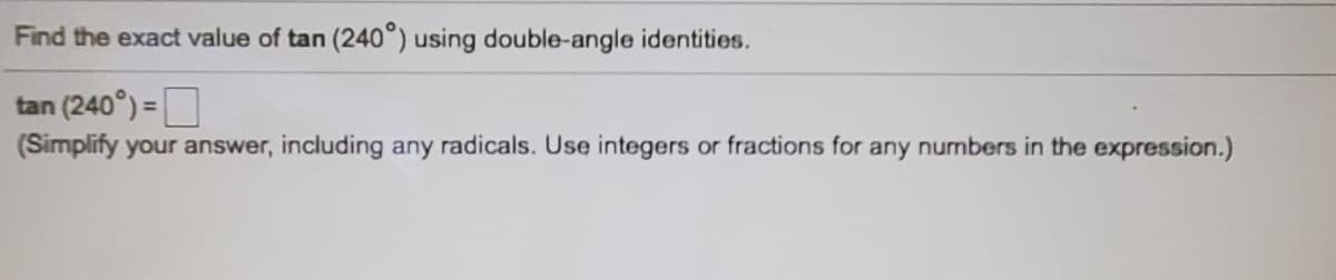 Find the exact value of tan (240°) using double-angle identities.
tan (240°) =O
(Simplify your answer, including any radicals. Use integers or fractions for any numbers in the expression.)
