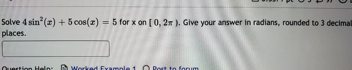 Solve 4 sin (x) + 5 cos(x) = 5 for x on [ 0, 27 ). Give your answer in radians, rounded to 3 decimal
places.
Ouestion Help:
A Worked Example 1
O Post to forum
