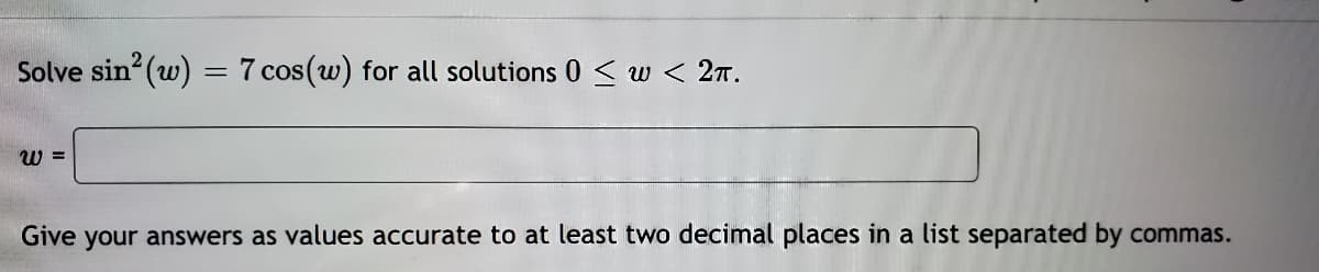 Solve sin (w) = 7 cos(w) for all solutions 0 < w < 27.
W =
Give your answers as values accurate to at least two decimal places in a list separated by commas.
