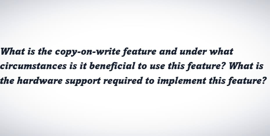 What is the copy-on-write feature and under what
circumstances is it beneficial to use this feature? What is
the hardware support required to implement this feature?