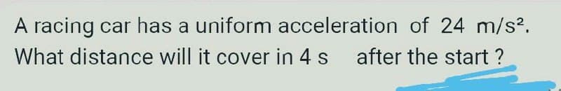 A racing car has a uniform acceleration of 24 m/s².
What distance will it cover in 4 s
after the start?