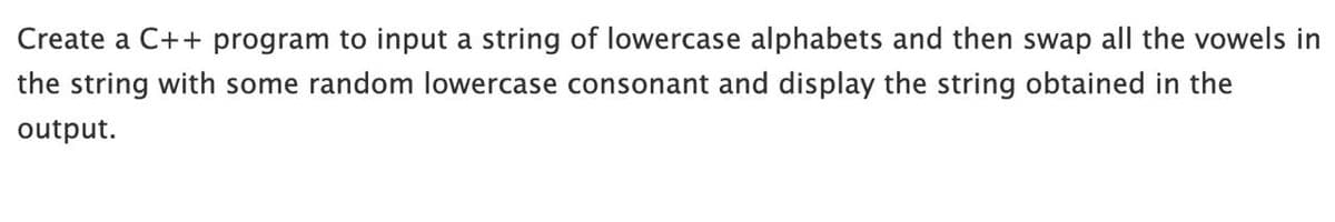 Create a C++ program to input a string of lowercase alphabets and then swap all the vowels in
the string with some random lowercase consonant and display the string obtained in the
output.
