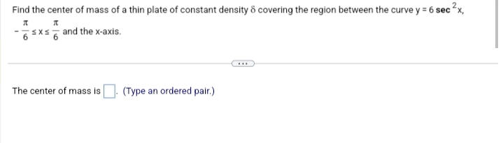 Find the center of mass of a thin plate of constant density & covering the region between the curve y = 6 sec ²x,
π
Л
6sxs and the x-axis.
The center of mass is
(Type an ordered pair.)