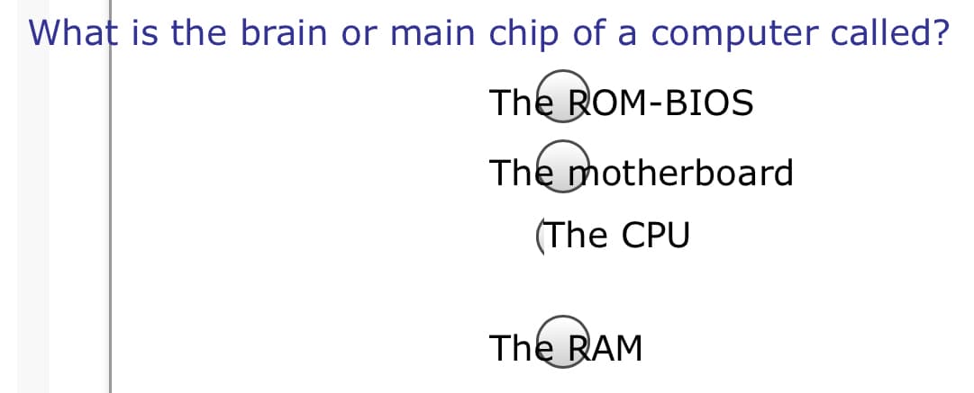 What is the brain or main chip of a computer called?
The ROM-BIOS
The motherboard
(The CPU
The RAM
