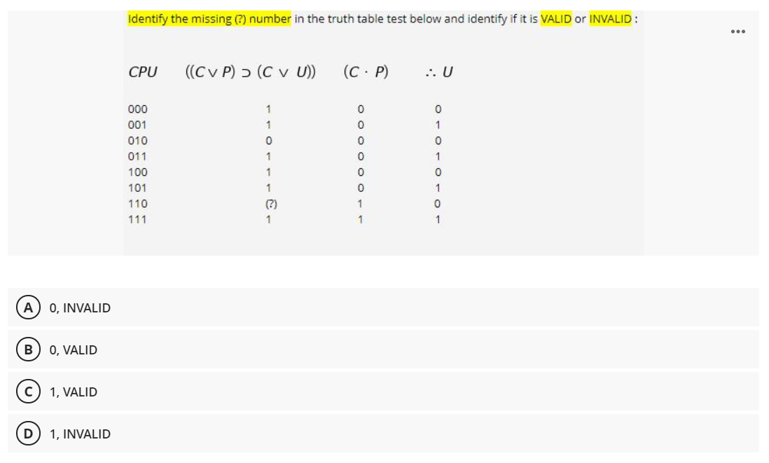 Identify the missing (?) number in the truth table test below and identify if it is VALID or INVALID :
...
CPU
((Cv P) > (C v U)
(С - Р)
... U
000
1
001
1
010
011
1
1
100
1
101
1
110
(?)
1
111
1
1
1
A) 0, INVALID
B
0, VALID
1, VALID
1, INVALID
