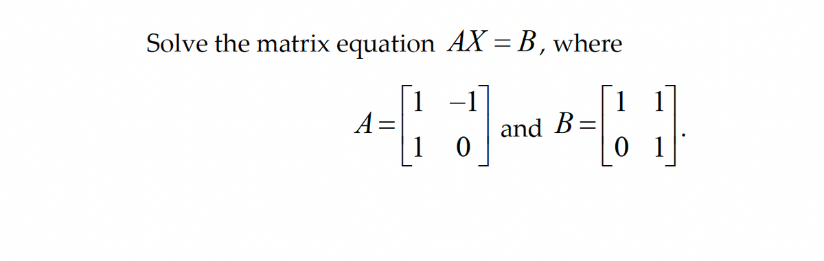 Solve the matrix equation AX = B, where
1 -1
-
^-+ 1) and B-[1]
A =
B=
1 0
01