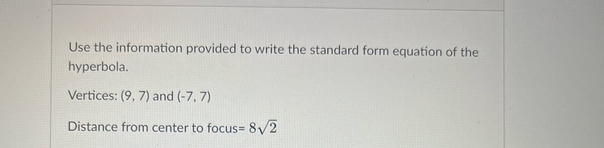 Use the information provided to write the standard form equation of the
hyperbola.
Vertices: (9, 7) and (-7, 7)
Distance from center to focus= 8/2
