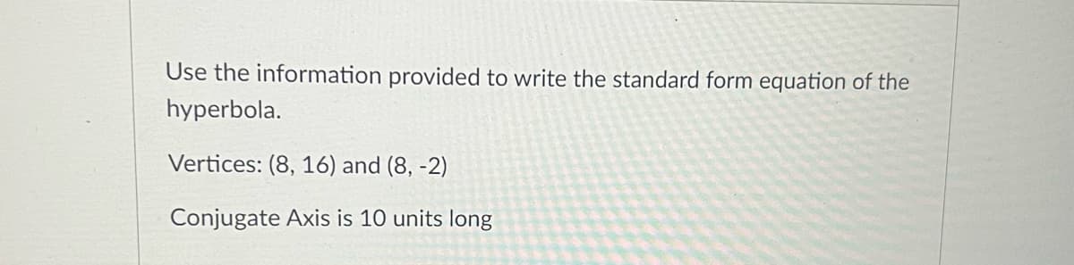 Use the information provided to write the standard form equation of the
hyperbola.
Vertices: (8, 16) and (8, -2)
Conjugate Axis is 10 units long
