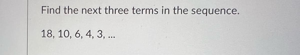 Find the next three terms in the sequence.
18, 10, 6, 4, 3, ..
