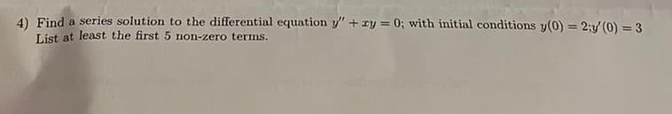 4) Find a series solution to the differential equation y" + xy = 0; with initial conditions y(0) = 2;y (0) = 3
List at least the first 5 non-zero terms.