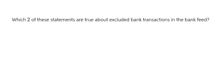 Which 2 of these statements are true about excluded bank transactions in the bank feed?