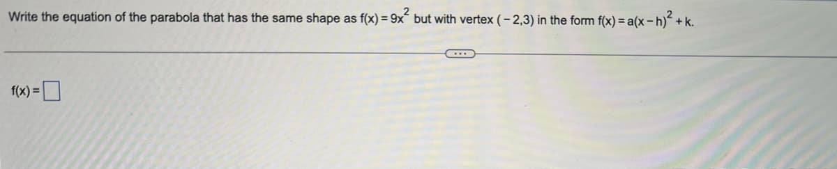 Write the equation of the parabola that has the same shape as f(x) = 9x but with vertex (- 2,3) in the form f(x) = a(x - h) +|
+k.
f(x) =
