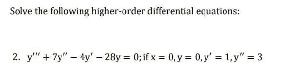 Solve the following higher-order differential equations:
2. y"" + 7y" - 4y' - 28y = 0; if x = 0, y = 0, y'= 1, y" = 3