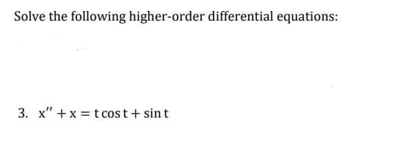 Solve the following higher-order differential equations:
3. x" + x = t cost + sint