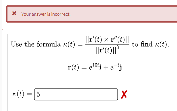 * Your answer is incorrect.
Use the formula k(t)
k(t): = 5
||r' (t) x r"(t)||
||r' (t)||³
=
r(t) = e¹0ti + e-tj
X
to find k(t).