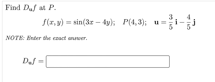 Find Duf at P.
NOTE: Enter the exact answer.
Duf=
f(x, y) = sin(3x – 4y); P(4,3);
-
=
u
3
i