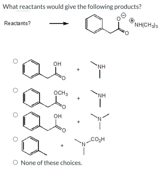 What reactants would give the following products?
Reactants?
OH
OCH 3
OH
N
O None of these choices.
NH
ΝΗ
N
CO₂H
’NH(CH3)3