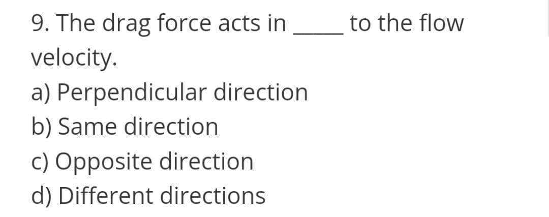 9. The drag force acts in
to the flow
velocity.
a) Perpendicular direction
b) Same direction
c) Opposite direction
d) Different directions
