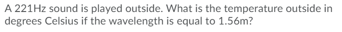 A 221HZ sound is played outside. What is the temperature outside in
degrees Celsius if the wavelength is equal to 1.56m?
