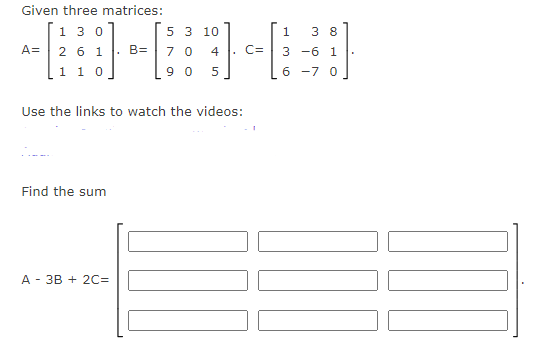 Given three matrices:
1 3 0
A= 2 6 1
1 1 0
Find the sum
B=
A 3B + 2C=
5 3 10
7 0 4
90 5
Use the links to watch the videos:
C=
100
1 38
-6 1
3
6 -7 0