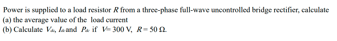 Power is supplied to a load resistor R from a three-phase full-wave uncontrolled bridge rectifier, calculate
(a) the average value of the load current
(b) Calculate Vác, Iácand Pdc if V= 300 V, R=50 Q.
