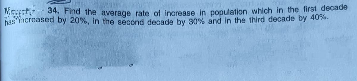Find the average rate of increase in population which in the first decade
has increased by 20%, in the second decade by 30% and in the third decade by 40%.
רילו>

