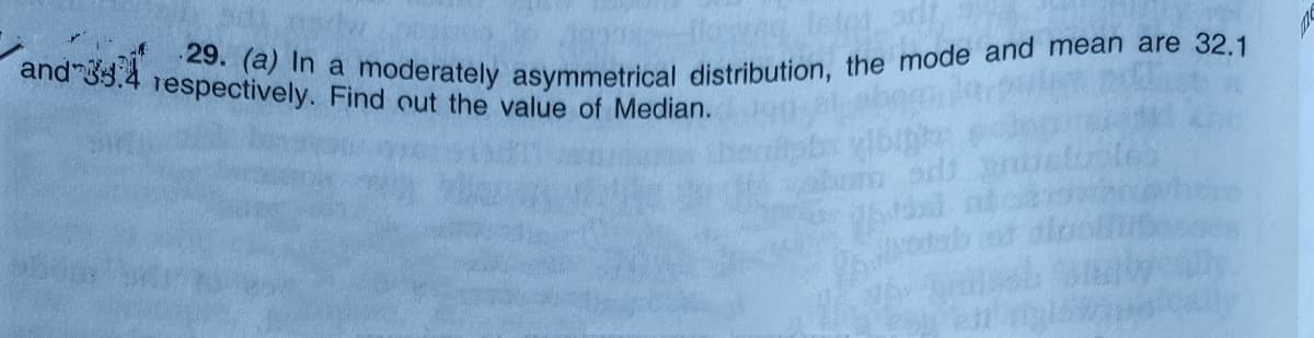 29. (a) In a moderately asymmetrical distribution, the mode and mean are 32.1
Istot odt
and 3s.4 respectively. Find out the value of Median.
