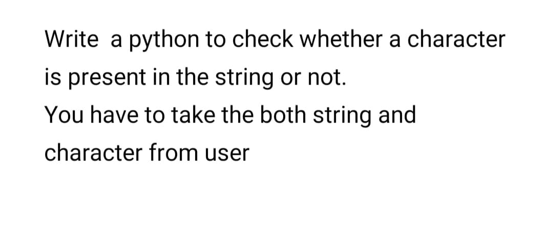 Write a python to check whether a character
is present in the string or not.
You have to take the both string and
character from user
