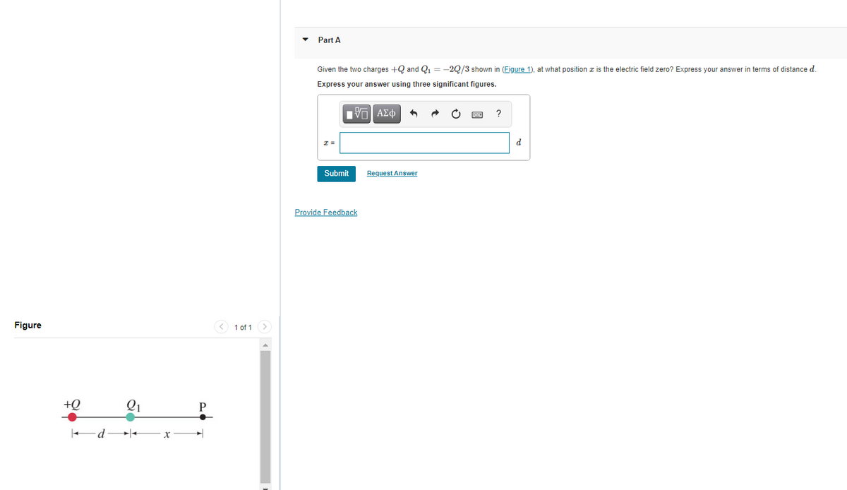 Part A
Given the two charges +Q and Q = -2Q/3 shown in (Figure 1), at what position x is the electric field zero? Express your answer in terms of distance d.
Express your answer using three significant figures.
Πνα ΑΣφ
d
Submit
Request Answer
Provide Feedback
Figure
< 1 of 1 >
+Q
Q1
