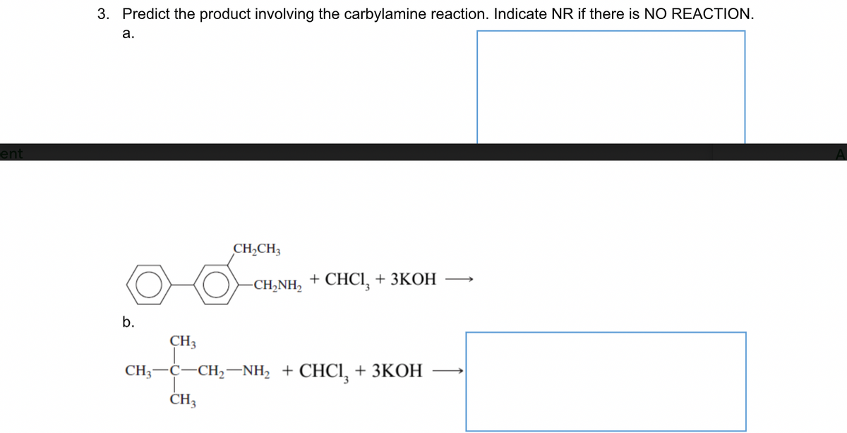 3. Predict the product involving the carbylamine reaction. Indicate NR if there is NO REACTION.
а.
ent
CH,CH3
-CH-NH, + CHCІ, + ЗКОН
b.
CH3
CH, —С—сH,—NH, + CHCI, + ЗКОН
CH3
