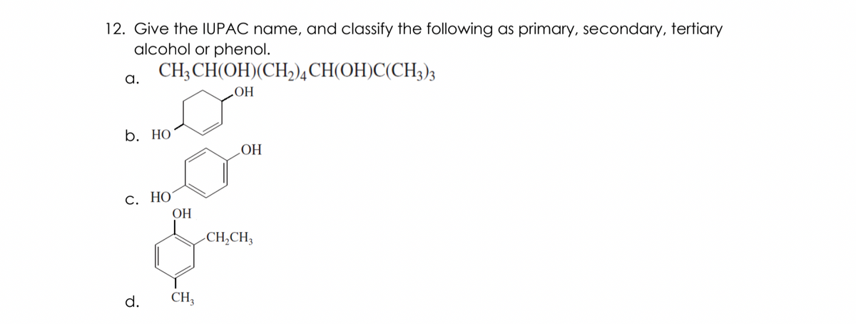 12. Give the IUPAC name, and classify the following as primary, secondary, tertiary
alcohol or phenol.
CH; CH(OH)(CH,)4CH(OH)C(CH3)3
а.
HOʻ
b. НО
LOH
С. НО
ОН
CH,CH,
d.
CH,
