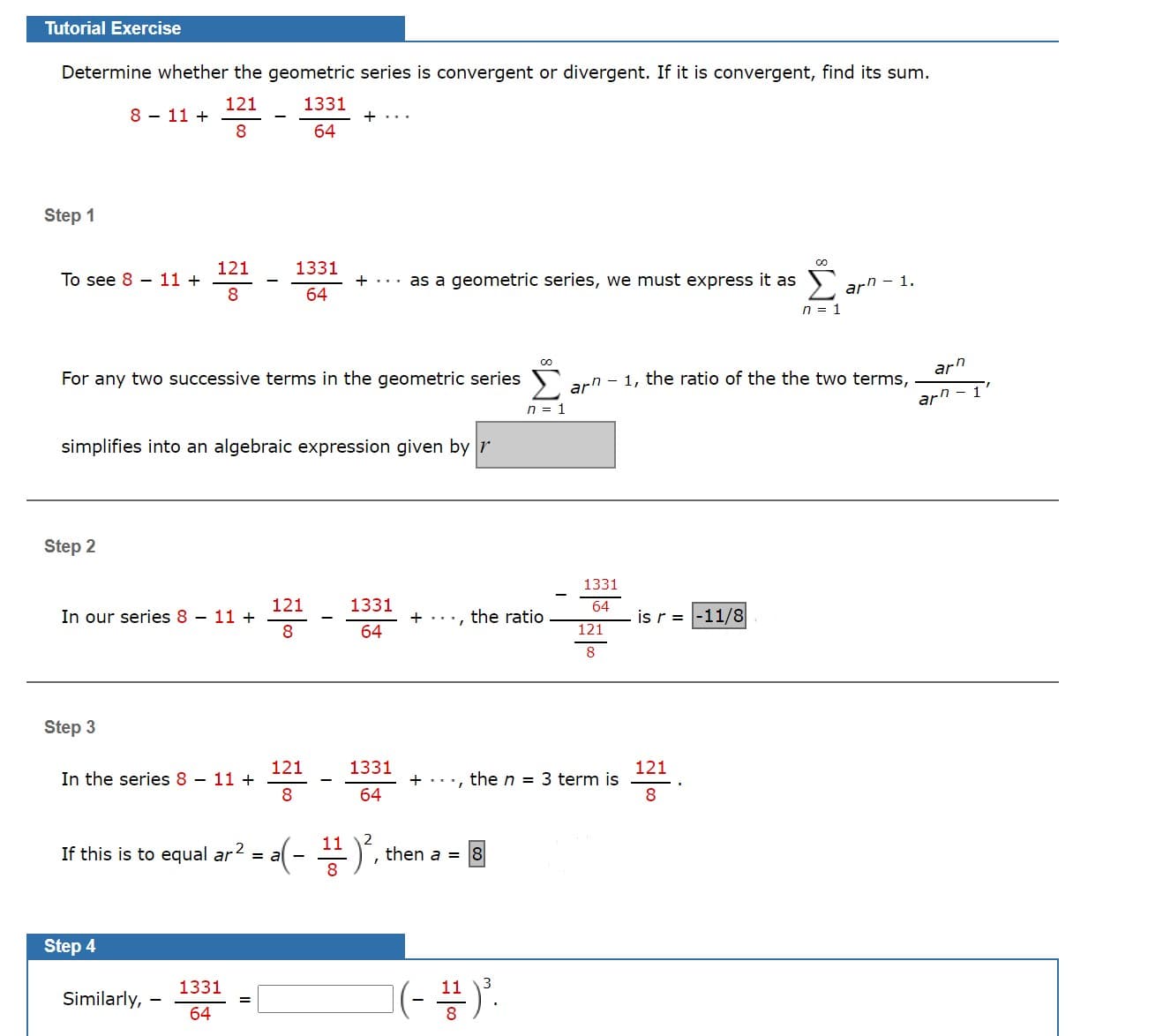 Determine whether the geometric series is convergent or divergent. If it is convergent, find its sum.
121
1331
8 - 11 +
8.
+...
64
