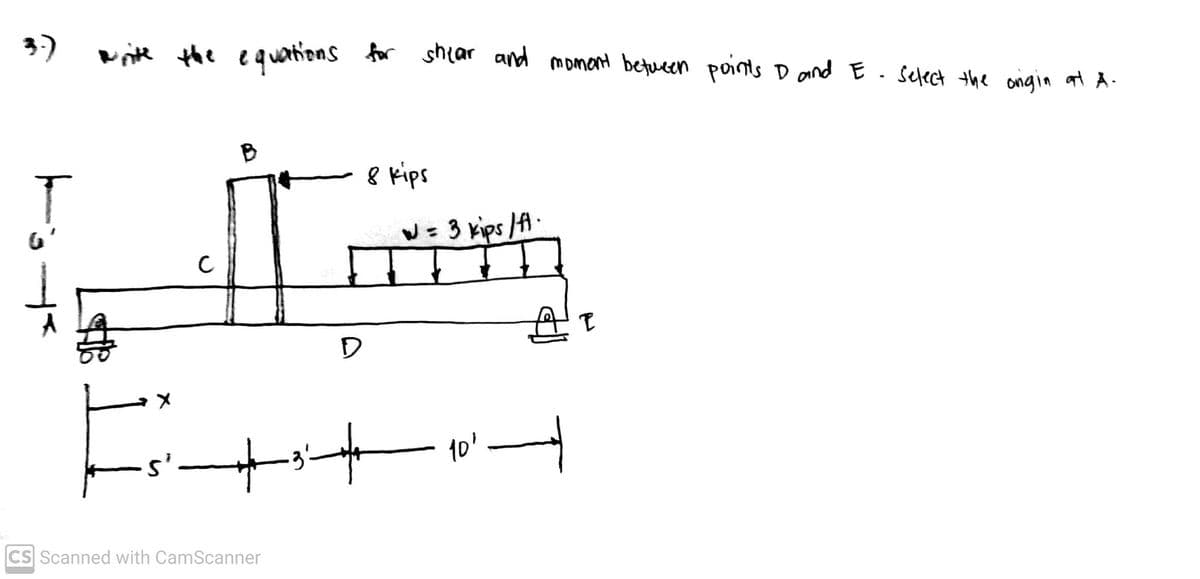 3)
vite the eqwations for shtar and momont betueen points D and E. select thhe anigin at Å-
B
8 kips
W= 3 kips /fA.
CS Scanned with CamScanner
