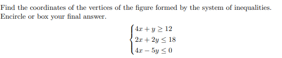 Find the coordinates of the vertices of the figure formed by the system of inequalities.
Encircle or box your final answer.
4x + y ≥ 12
2x + 2y ≤ 18
4x - 5y ≤ 0