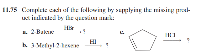 11.75 Complete each of the following by supplying the missing prod-
uct indicated by the question mark:
HBr
a. 2-Butene
b. 3-Methyl-2-hexene
?
HI
C.
HC1