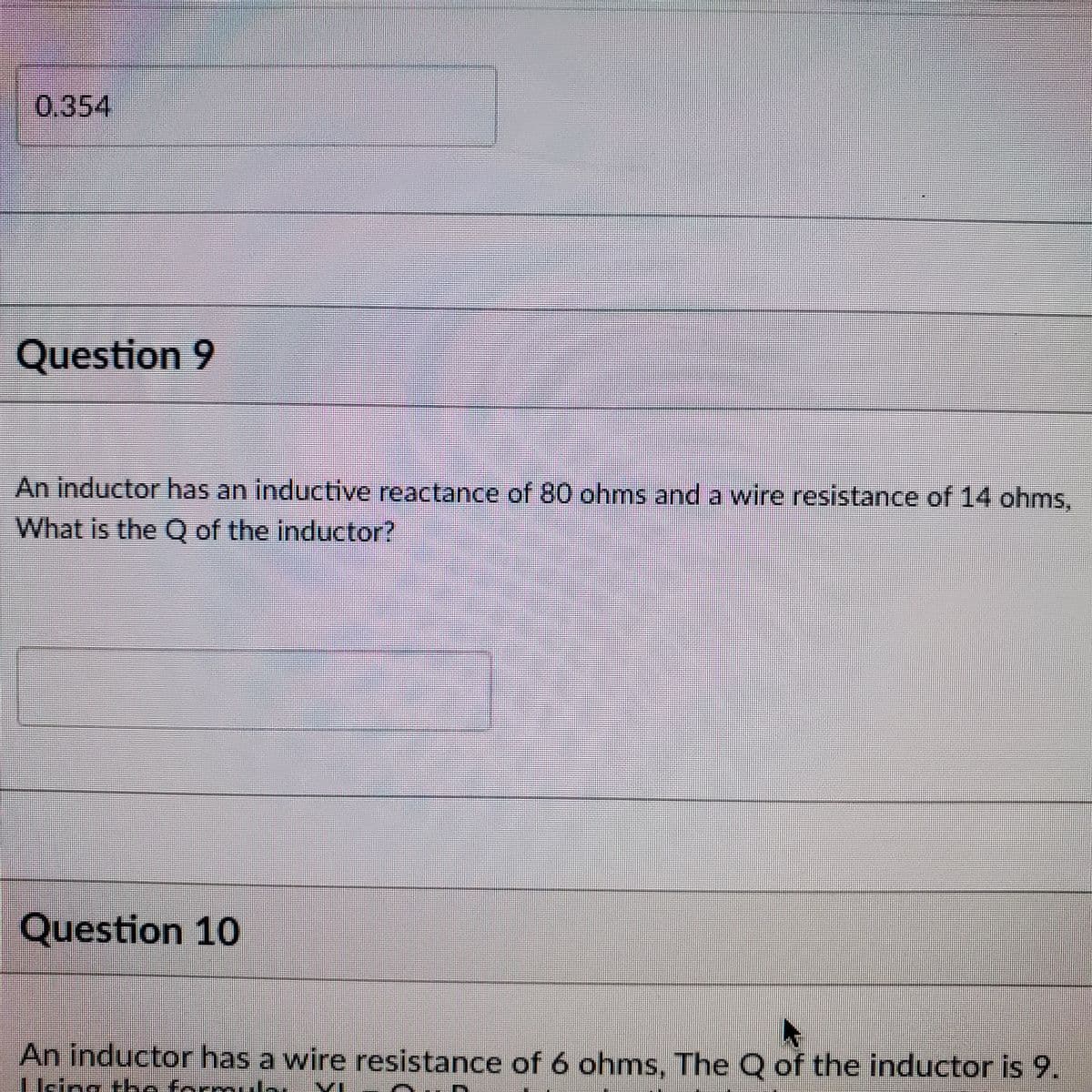 0,354
Question 9
An inductor has an inductive reactance of 80 ohms and a wire resistance of 14 ohms,
What is the Q of the inductor?
Question 10
An inductor has a wire resistance of 6 ohms, The Q of the inductor is 9.
Lleieg the formula
