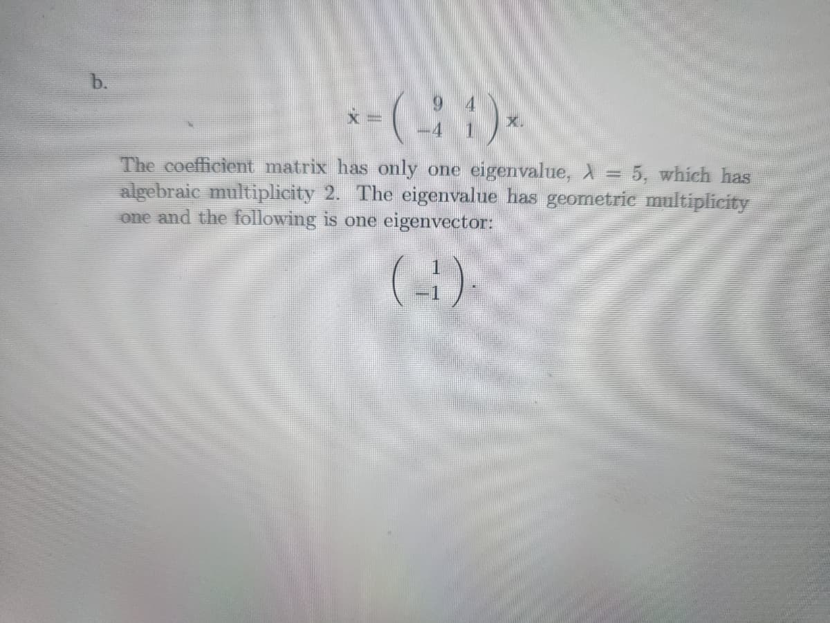 b.
<- ( -2 4 ) ×
X
The coefficient matrix has only one eigenvalue, λ = 5, which has
algebraic multiplicity 2. The eigenvalue has geometric multiplicity
one and the following is one eigenvector:
(4).