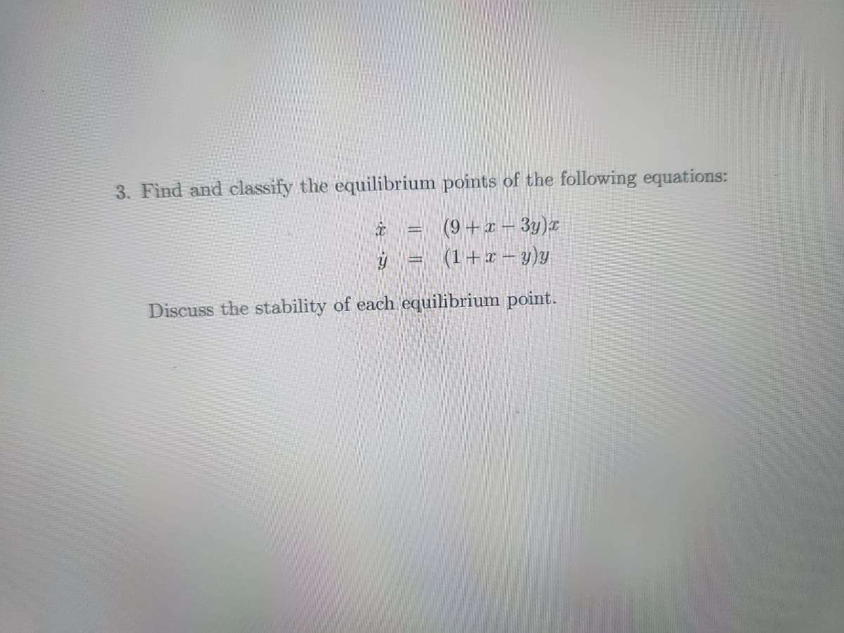 3. Find and classify the equilibrium points of the following equations:
i
(9+x-3y)x
(1+x - y)y
ý
Discuss the stability of each equilibrium point.
H