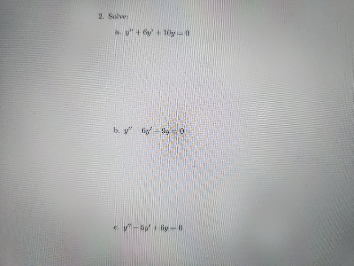 2. Solve:
a. y" + 6y' +10y = 0
b. y' - 6y +9y – 0
y" - 5y +6y= 0