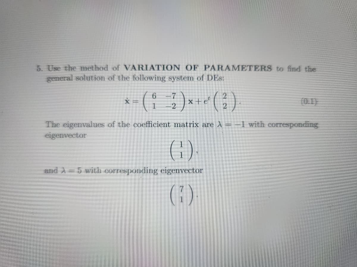 5. Use the method of VARIATION OF PARAMETERS to find the
general solution of the following system of DES:
*-(i)*+(²).
2
X =
6
1
The eigenvalues of the coefficient matrix are λ = -1 with corresponding
eigenvector
(G)
and A5 with corresponding eigenvector
(7)