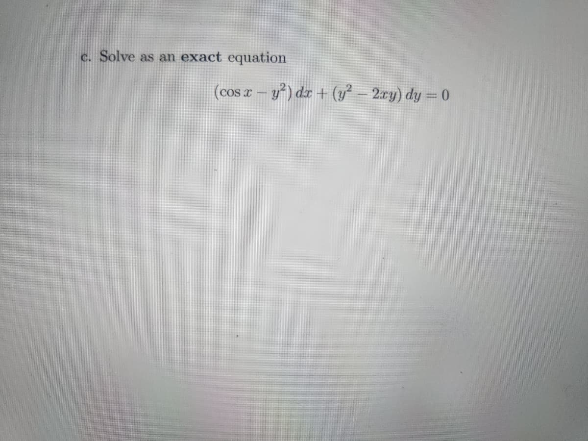 c. Solve as an exact equation
(cos x − y²) dx + (y² − 2xy) dy = 0